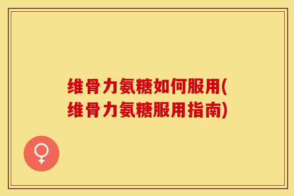 维骨力氨糖如何服用(维骨力氨糖服用指南)