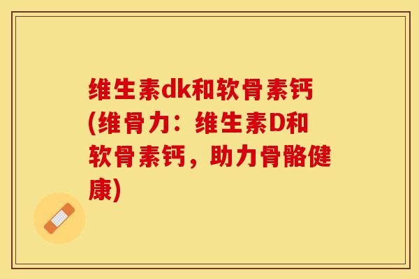 维生素dk和软骨素钙(维骨力：维生素D和软骨素钙，助力骨骼健康)