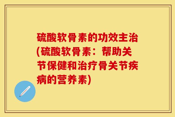 硫酸软骨素的功效主治(硫酸软骨素：帮助关节保健和治疗骨关节疾病的营养素)