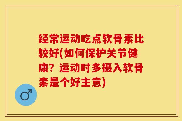 经常运动吃点软骨素比较好(如何保护关节健康？运动时多摄入软骨素是个好主意)