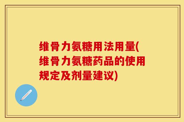 维骨力氨糖用法用量(维骨力氨糖药品的使用规定及剂量建议)