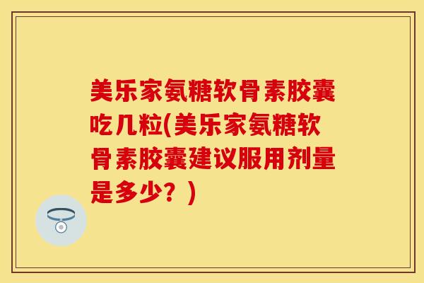 美乐家氨糖软骨素胶囊吃几粒(美乐家氨糖软骨素胶囊建议服用剂量是多少？)