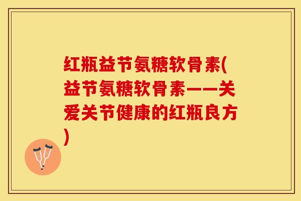 红瓶益节氨糖软骨素(益节氨糖软骨素——关爱关节健康的红瓶良方)