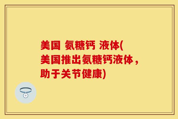 美国 氨糖钙 液体(美国推出氨糖钙液体，助于关节健康)