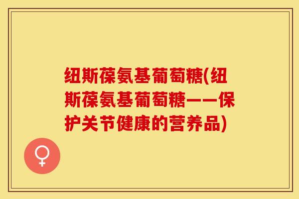 纽斯葆氨基葡萄糖(纽斯葆氨基葡萄糖——保护关节健康的营养品)-第1张图片-关节保镖