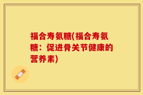 福合寿氨糖(福合寿氨糖：促进骨关节健康的营养素)