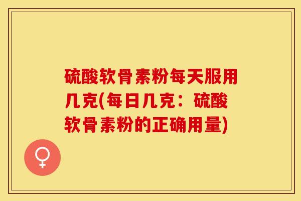 硫酸软骨素粉每天服用几克(每日几克:硫酸软骨素粉的正确用量)-第1张图片-关节保镖 硫酸软骨素粉每天服用几克(每日几克:硫酸软骨素粉的正确用量)-第1张图片-关节保镖