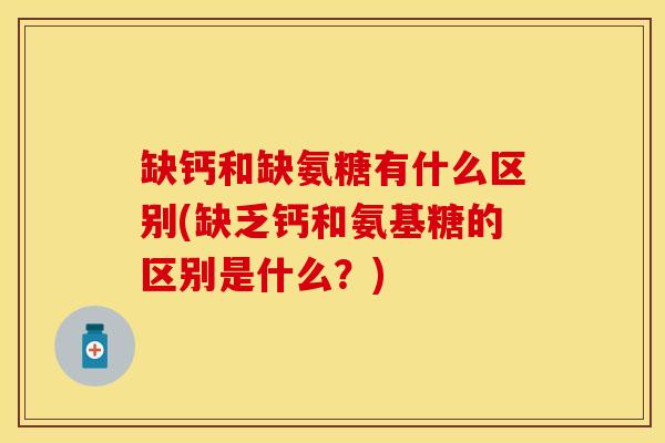 缺钙和缺氨糖有什么区别(缺乏钙和氨基糖的区别是什么？)