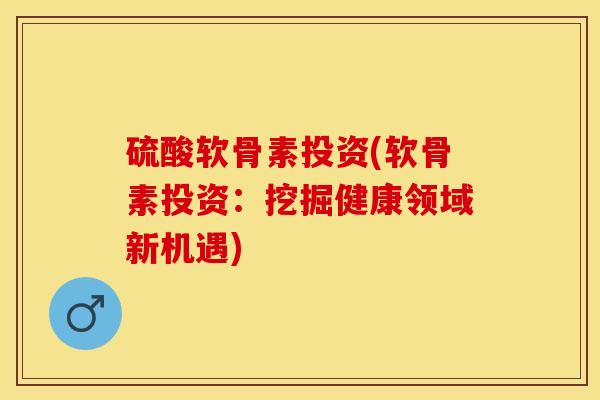 硫酸软骨素投资(软骨素投资：挖掘健康领域新机遇)