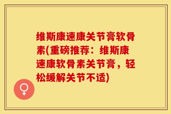 维斯康速康关节膏软骨素(重磅推荐：维斯康速康软骨素关节膏，轻松缓解关节不适)