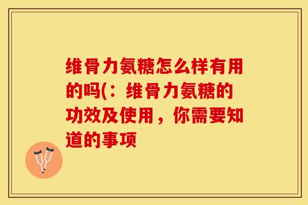维骨力氨糖怎么样有用的吗(：维骨力氨糖的功效及使用，你需要知道的事项