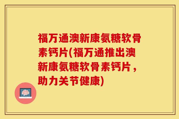 福万通澳新康氨糖软骨素钙片(福万通推出澳新康氨糖软骨素钙片，助力关节健康)