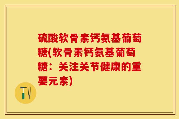 硫酸软骨素钙氨基葡萄糖(软骨素钙氨基葡萄糖：关注关节健康的重要元素)