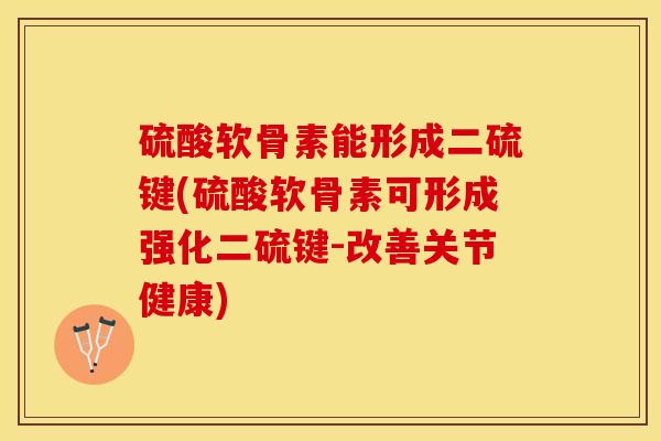 硫酸软骨素能形成二硫键(硫酸软骨素可形成强化二硫键-改善关节健康)