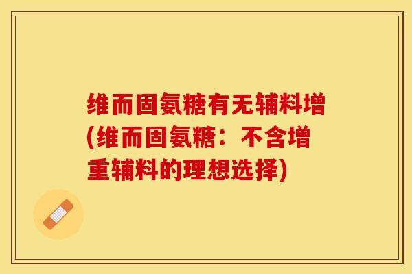 维而固氨糖有无辅料增(维而固氨糖：不含增重辅料的理想选择)