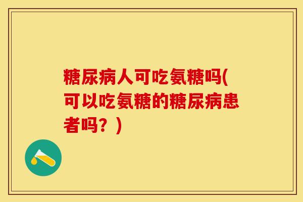 糖尿病人可吃氨糖吗(可以吃氨糖的糖尿病患者吗？)