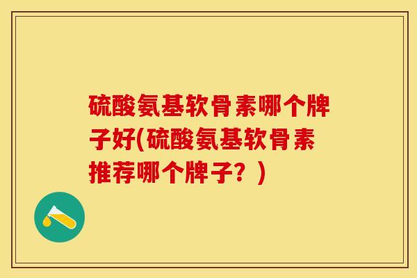硫酸氨基软骨素哪个牌子好(硫酸氨基软骨素推荐哪个牌子？)