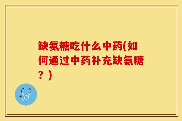 缺氨糖吃什么中药(如何通过中药补充缺氨糖？)