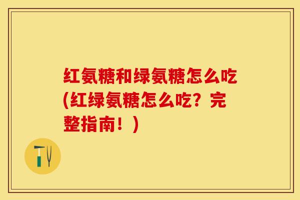 红氨糖和绿氨糖怎么吃(红绿氨糖怎么吃？完整指南！)