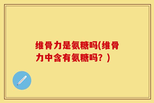 维骨力是氨糖吗(维骨力中含有氨糖吗？)