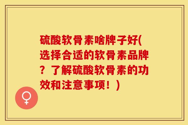 硫酸软骨素啥牌子好(选择合适的软骨素品牌？了解硫酸软骨素的功效和注意事项！)