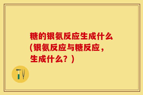 糖的银氨反应生成什么(银氨反应与糖反应，生成什么？)