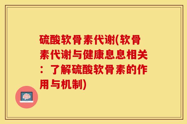硫酸软骨素代谢(软骨素代谢与健康息息相关：了解硫酸软骨素的作用与机制)