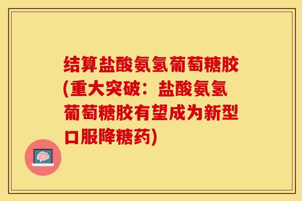 结算盐酸氨氢葡萄糖胶(重大突破：盐酸氨氢葡萄糖胶有望成为新型口服降糖药)