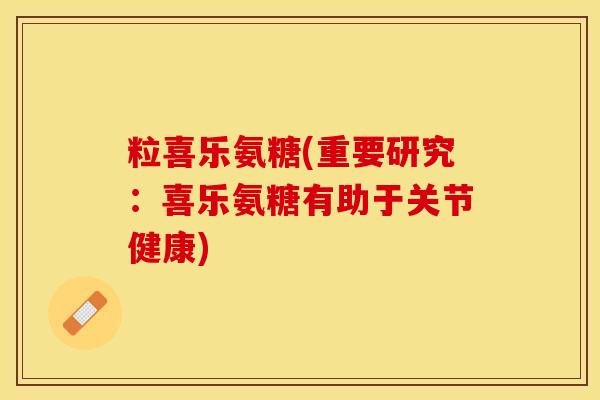粒喜乐氨糖(重要研究：喜乐氨糖有助于关节健康)