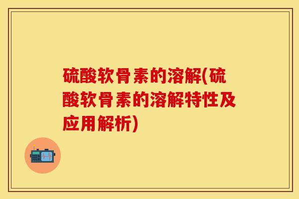 硫酸软骨素的溶解(硫酸软骨素的溶解特性及应用解析)