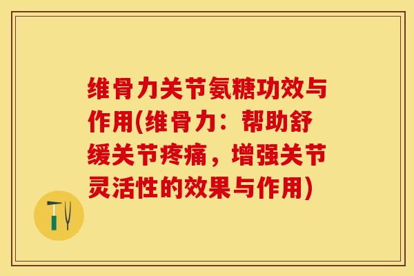 维骨力关节氨糖功效与作用(维骨力：帮助舒缓关节疼痛，增强关节灵活性的效果与作用)