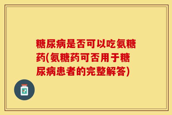 糖尿病是否可以吃氨糖药(氨糖药可否用于糖尿病患者的完整解答)