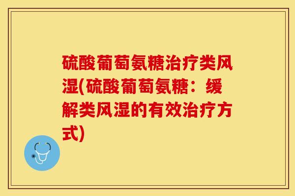 硫酸葡萄氨糖治疗类风湿(硫酸葡萄氨糖：缓解类风湿的有效治疗方式)-第1张图片-关节保镖