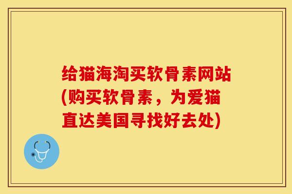 给猫海淘买软骨素网站(购买软骨素，为爱猫直达美国寻找好去处)