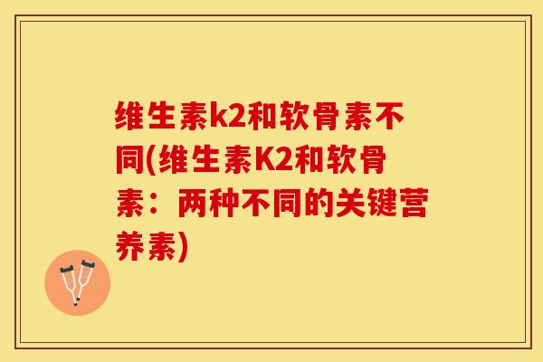 维生素k2和软骨素不同(维生素K2和软骨素：两种不同的关键营养素)