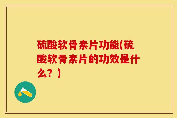 硫酸软骨素片功能(硫酸软骨素片的功效是什么？)