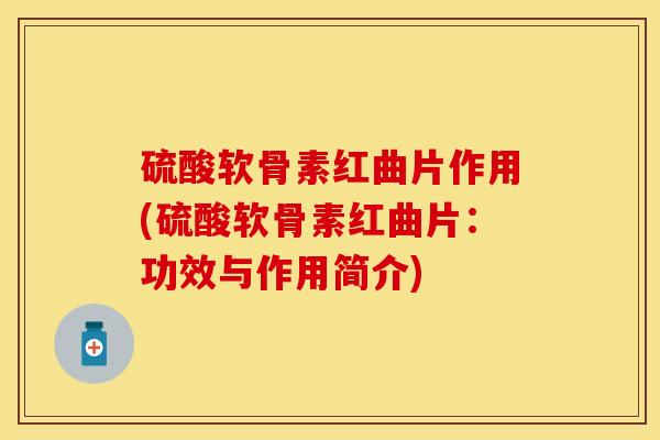 硫酸软骨素红曲片作用(硫酸软骨素红曲片：功效与作用简介)