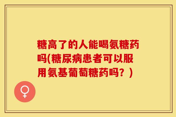 糖高了的人能喝氨糖药吗(糖尿病患者可以服用氨基葡萄糖药吗？)