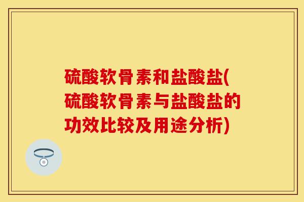 硫酸软骨素和盐酸盐(硫酸软骨素与盐酸盐的功效比较及用途分析)