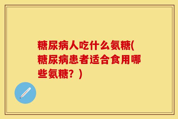糖尿病人吃什么氨糖(糖尿病患者适合食用哪些氨糖？)