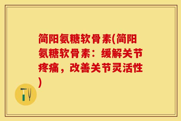 简阳氨糖软骨素(简阳氨糖软骨素：缓解关节疼痛，改善关节灵活性)