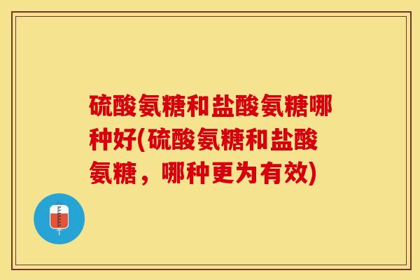 硫酸氨糖和盐酸氨糖哪种好(硫酸氨糖和盐酸氨糖，哪种更为有效)