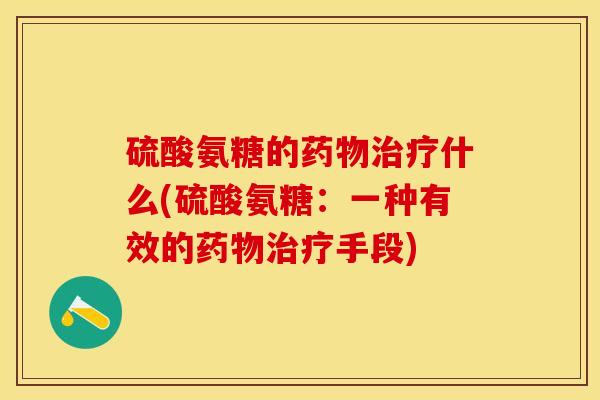 硫酸氨糖的药物治疗什么(硫酸氨糖：一种有效的药物治疗手段)