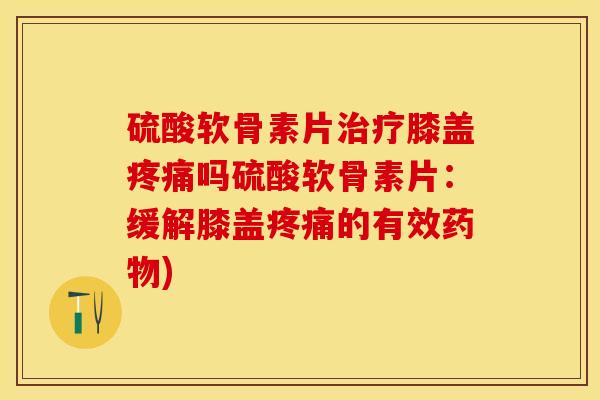 硫酸软骨素片治疗膝盖疼痛吗硫酸软骨素片：缓解膝盖疼痛的有效药物)