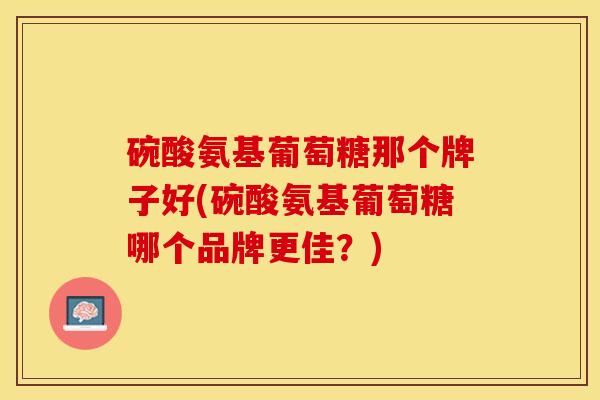 碗酸氨基葡萄糖那个牌子好(碗酸氨基葡萄糖哪个品牌更佳？)