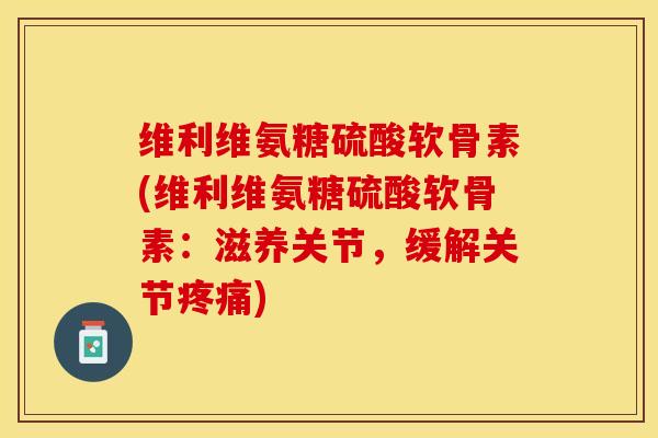 维利维氨糖硫酸软骨素(维利维氨糖硫酸软骨素：滋养关节，缓解关节疼痛)