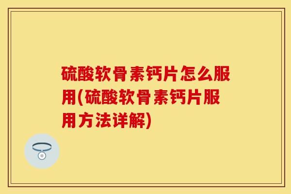 硫酸软骨素钙片怎么服用(硫酸软骨素钙片服用方法详解)
