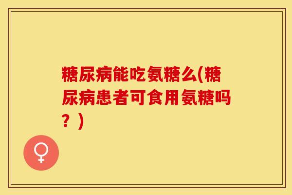 糖尿病能吃氨糖么(糖尿病患者可食用氨糖吗？)