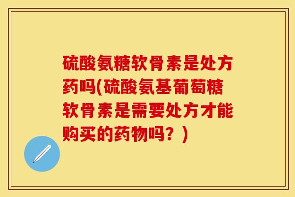 硫酸氨糖软骨素是处方药吗(硫酸氨基葡萄糖软骨素是需要处方才能购买的药物吗？)