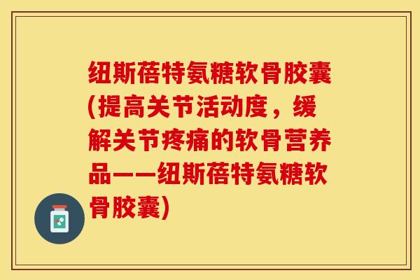 纽斯蓓特氨糖软骨胶囊(提高关节活动度，缓解关节疼痛的软骨营养品——纽斯蓓特氨糖软骨胶囊)